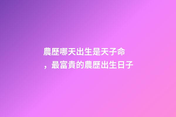 農歷哪天出生是天子命，最富貴的農歷出生日子